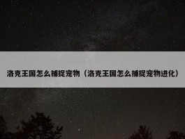 洛克王国怎么捕捉宠物（洛克王国怎么捕捉宠物进化）