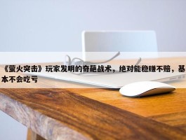 《萤火突击》玩家发明的奇葩战术，绝对能稳赚不赔，基本不会吃亏