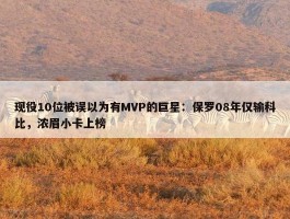 现役10位被误以为有MVP的巨星：保罗08年仅输科比，浓眉小卡上榜