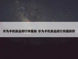 华为手机新品排行榜最新 华为手机新品排行榜最新款