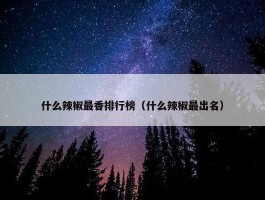 什么辣椒最香排行榜（什么辣椒最出名）