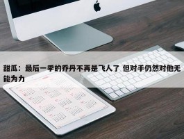 甜瓜：最后一季的乔丹不再是飞人了 但对手仍然对他无能为力