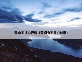 歌曲不甘排行榜（歌词有不甘心的歌）