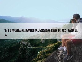 Ti13中国队无缘前四创历史最差战绩 网友：后继无人