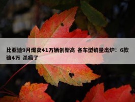 比亚迪9月爆卖41万辆创新高 各车型销量出炉：6款破4万 杀疯了