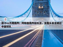 浙江vs万隆裁判：阿联酋裁判组执法，主裁从未主哨过中国球队