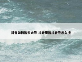 抖音如何搜索大号 抖音里搜抖音号怎么搜