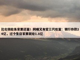 比北极鲶鱼家里还富！网曝又有官三代炫富：银行存款24亿，过个生日家里就给1.8亿