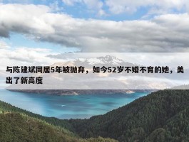 与陈建斌同居5年被抛弃，如今52岁不婚不育的她，美出了新高度