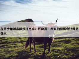 在勇士和活塞都没打出来？怀斯曼：所有的挫折会让我更强大