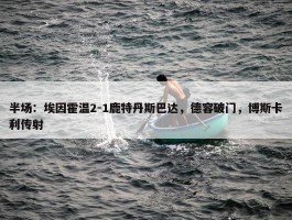 半场：埃因霍温2-1鹿特丹斯巴达，德容破门，博斯卡利传射