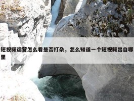 短视频运营怎么看是否打杂，怎么知道一个短视频出自哪里