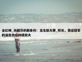 全红婵_孙颖莎的新身份：当文旅大使_校长，奥运冠军的溢出效应持续放大