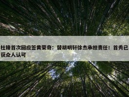 杜锋首次回应签黄荣奇：替胡明轩徐杰承担责任！首秀已获众人认可