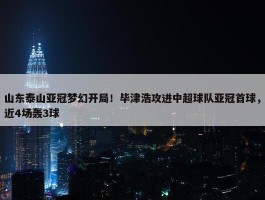 山东泰山亚冠梦幻开局！毕津浩攻进中超球队亚冠首球，近4场轰3球