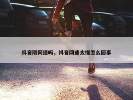 抖音限网速吗，抖音网速太慢怎么回事