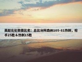 英超北伦敦德比史：总比分阿森纳105-81热刺，枪手25胜＆热刺15胜