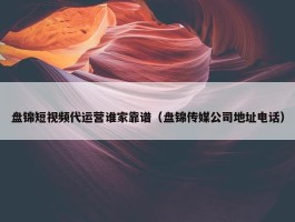 盘锦短视频代运营谁家靠谱（盘锦传媒公司地址电话）