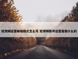 短视频运营邮箱格式怎么写 短视频账号运营是做什么的