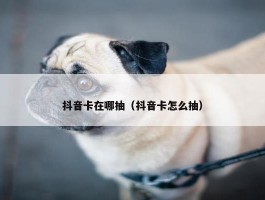 抖音卡在哪抽（抖音卡怎么抽）