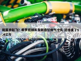 新赛季起飞？希罗剪掉长发新造型帅气寸头 还增重了5.4公斤