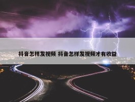 抖音怎样发视频 抖音怎样发视频才有收益