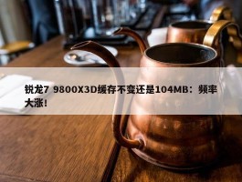 锐龙7 9800X3D缓存不变还是104MB：频率大涨！