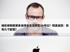 维尼修斯就算拿金球也无法转型10号位？球迷反驳：你有几个欧冠？