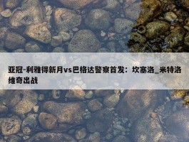 亚冠-利雅得新月vs巴格达警察首发：坎塞洛_米特洛维奇出战