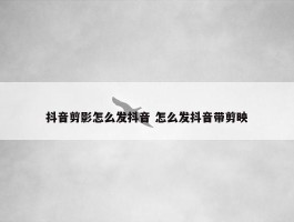 抖音剪影怎么发抖音 怎么发抖音带剪映