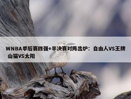 WNBA季后赛四强+半决赛对阵出炉：自由人VS王牌 山猫VS太阳