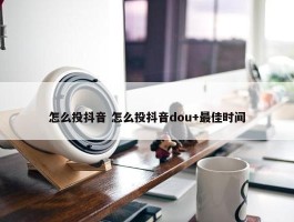 怎么投抖音 怎么投抖音dou+最佳时间