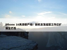 iPhone 16再添新产地！新机首发组装工作已扩展至巴西