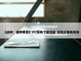 《战神：诸神黄昏》PC获两个新功能 主机还要再等等