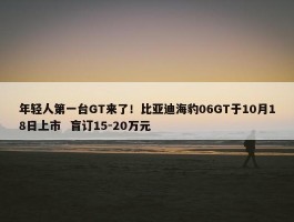 年轻人第一台GT来了！比亚迪海豹06GT于10月18日上市  盲订15-20万元