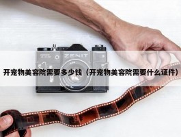 开宠物美容院需要多少钱（开宠物美容院需要什么证件）