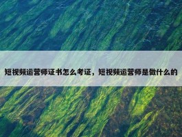 短视频运营师证书怎么考证，短视频运营师是做什么的