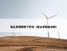 禁止养宠物养了咋办（禁止养狗合法吗）