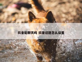 抖音能聊天吗 抖音话题怎么设置