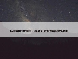 抖音可以剪辑吗，抖音可以剪辑影视作品吗