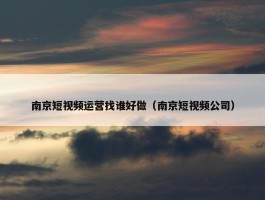 南京短视频运营找谁好做（南京短视频公司）