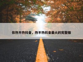 你热不热抖音，热不热抖音最火的完整版