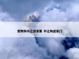 宠物狗不让进家里 不让狗进家门