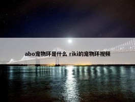 abo宠物环是什么 riki的宠物环视频