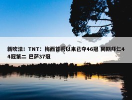 新吹法！TNT：梅西首秀以来已夺46冠 同期拜仁44冠第二 巴萨37冠