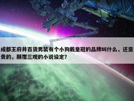 成都王府井百货男装有个小狗戴皇冠的品牌叫什么，还蛮贵的，颠覆三观的小说设定？