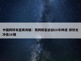 中国网球有望再突破：男网新星欲创20年神迹 郑钦文冲击16强