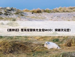 《黑神话》覆海龙替换亢金龙MOD：突破次元壁！