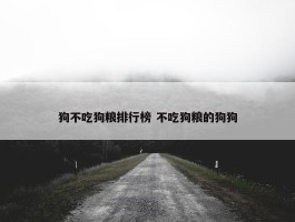 狗不吃狗粮排行榜 不吃狗粮的狗狗