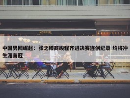 中国男网崛起：张之臻商竣程齐进决赛连创纪录 均将冲生涯首冠